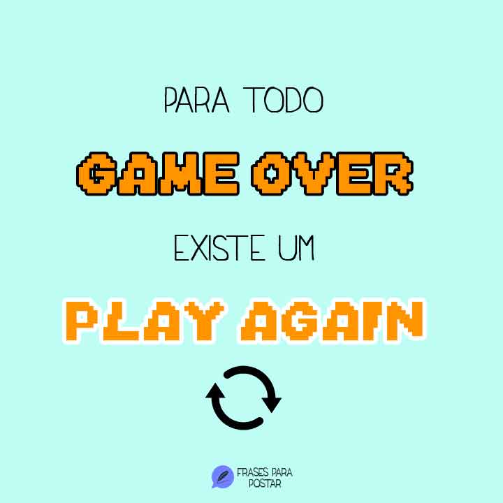 Para todo Game Over​ existe um Play Again​. O nome disso é Vida!