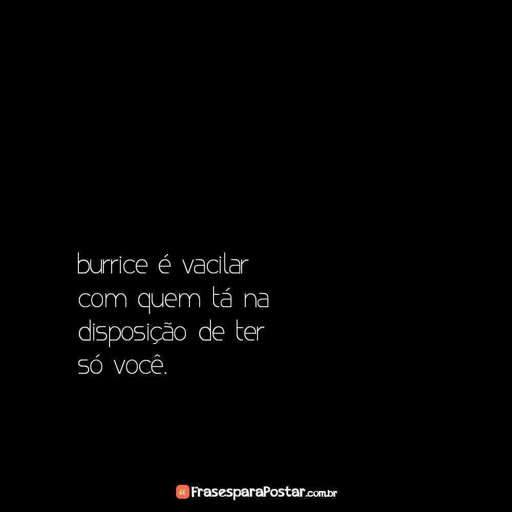 Burrice é vacilar com quem tá na disposição de ter só você.
