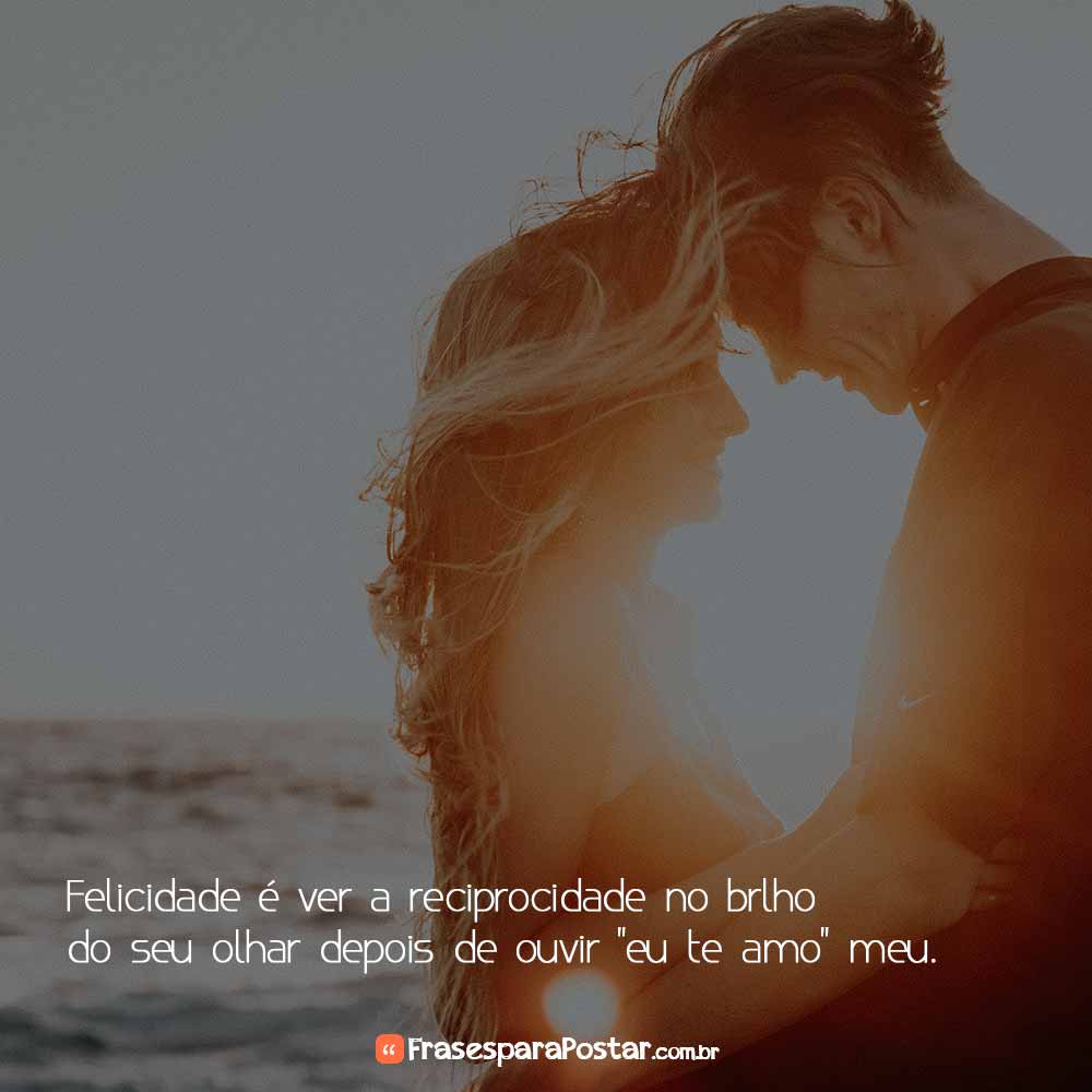 Felicidade é ver a reciprocidade no brilho do seu olhar depois de ouvir “eu te amo” meu.