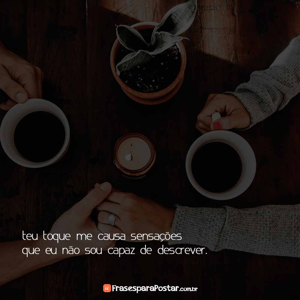 Teu toque me causa sensações que eu não sou capaz de descrever.