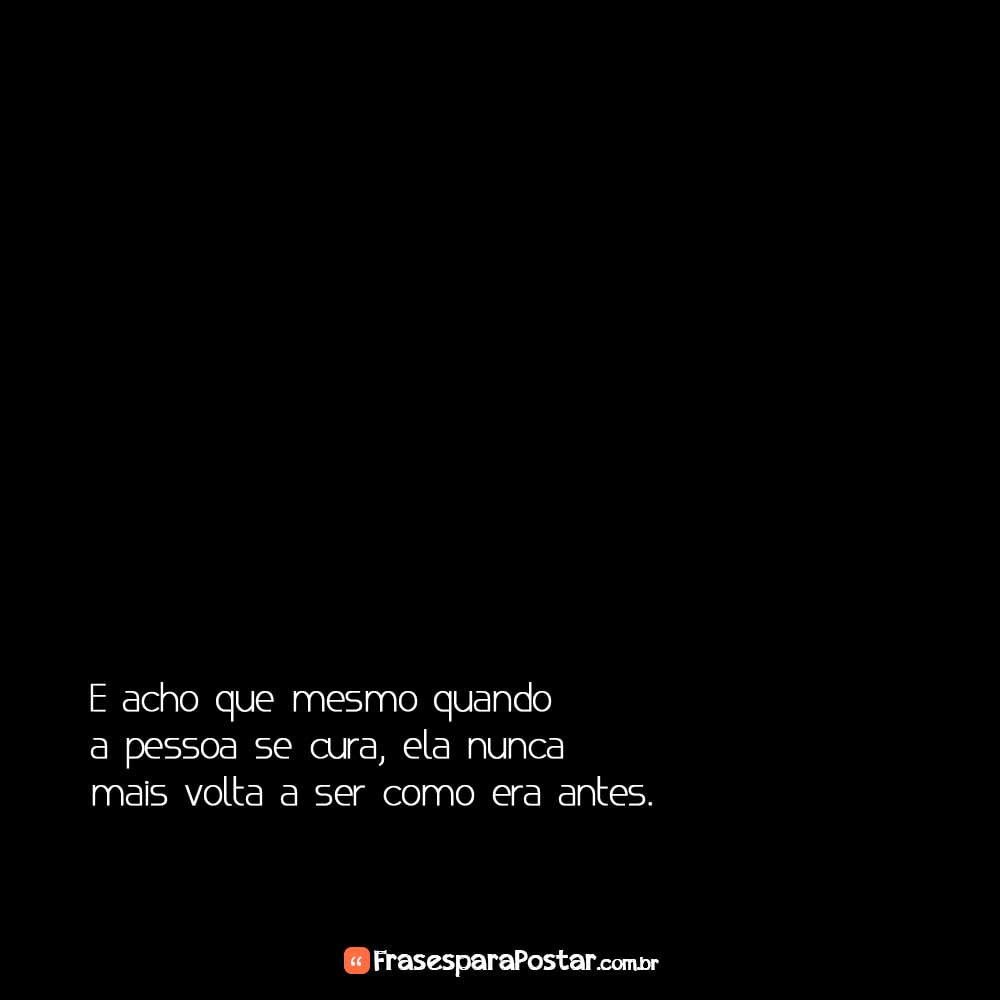 E acho que mesmo quando a pessoa se cura, ela nunca mais volta a ser como era antes.