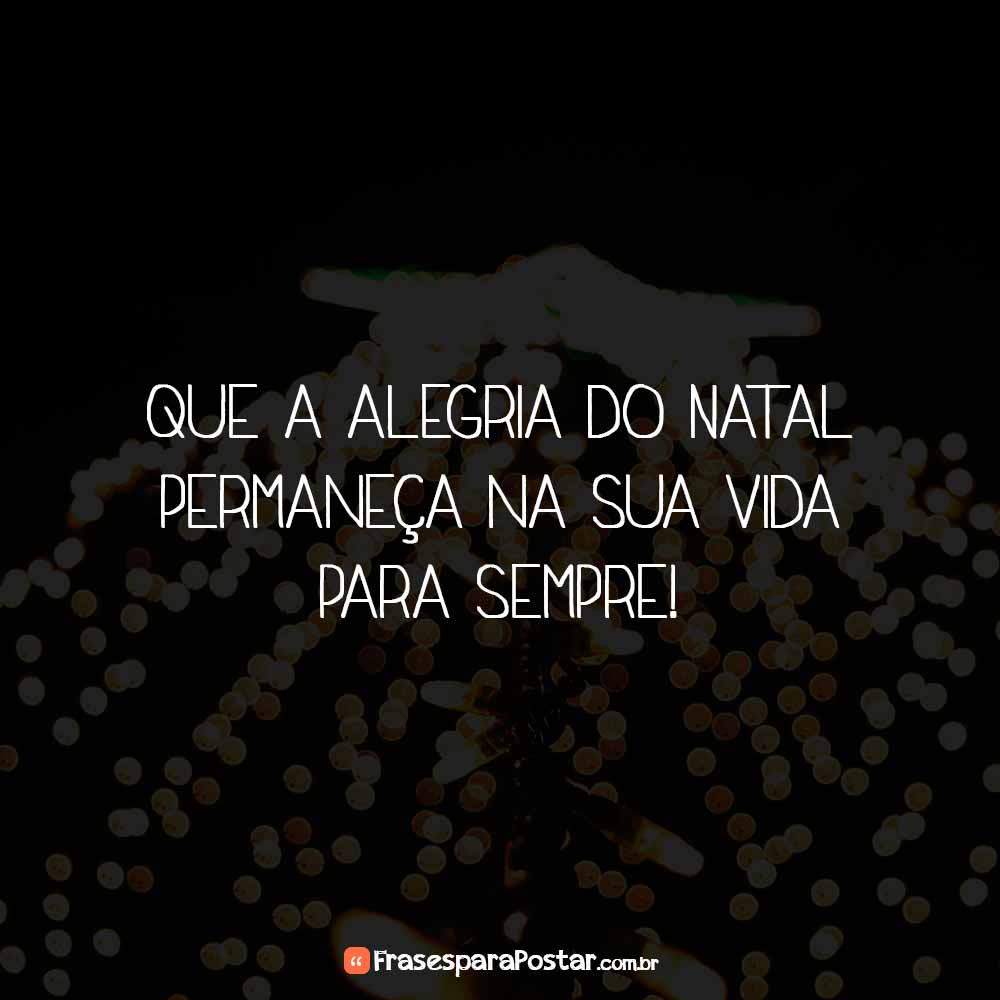 Que a alegria do Natal permaneça na sua vida para sempre!