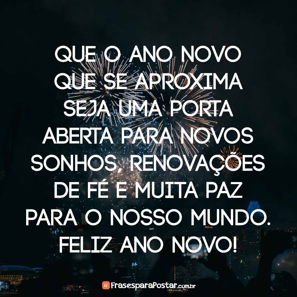 Que o Ano Novo que se aproxima seja uma porta aberta para novos sonhos, renovações de fé e muita paz para o nosso mundo. Feliz Ano Novo!