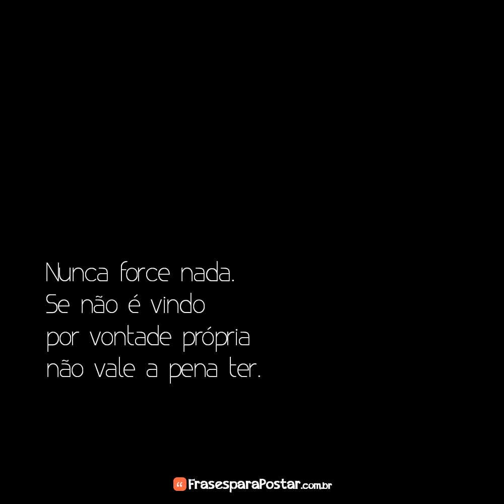 Nunca force nada. Se não é vindo por vontade própria não vale a pena ter.