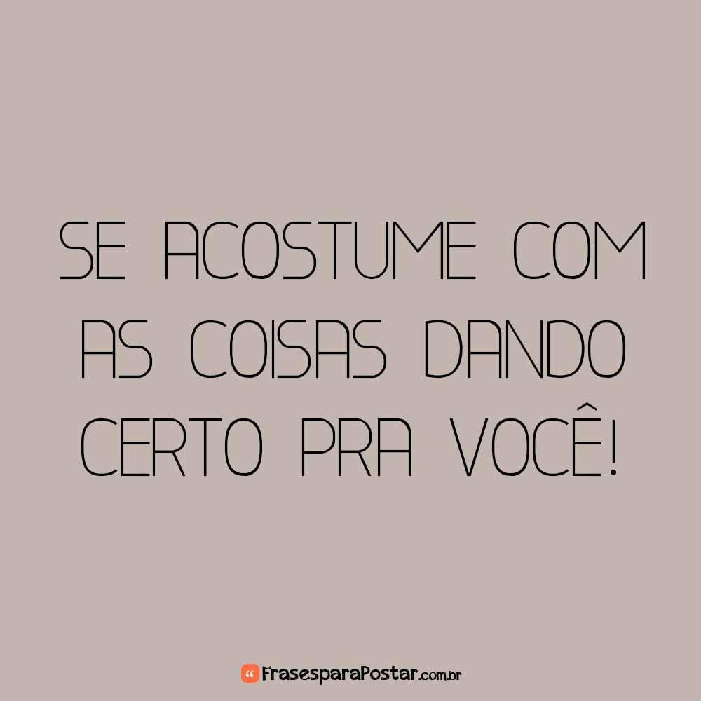 Se acostume com as coisas dando certo pra você!
