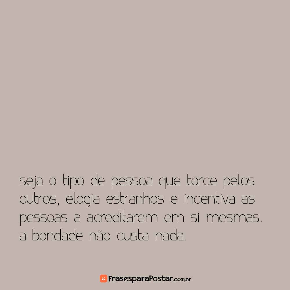 Seja o tipo de pessoa que torce pelos outros, elogia estranhos e incentiva as pessoas a acreditarem em si mesmas. A bondade não custa nada.