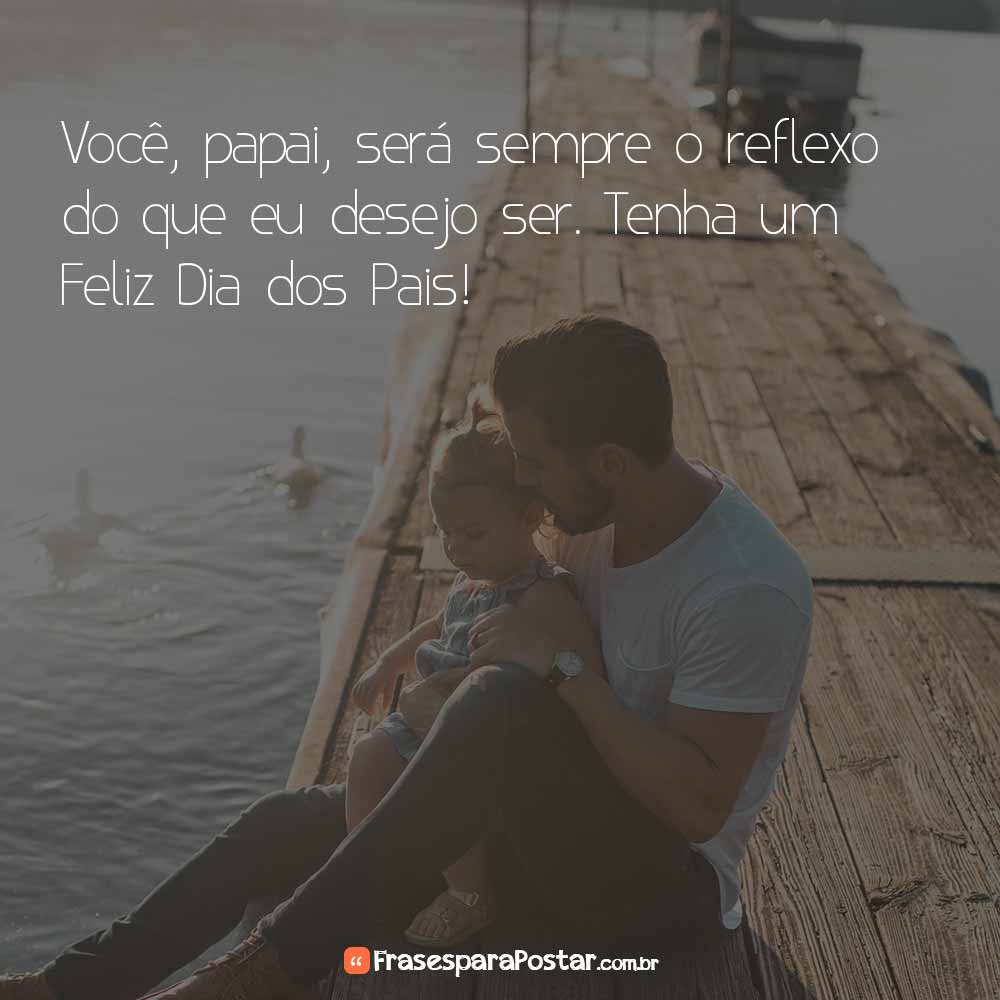 Você, papai, será sempre o reflexo do que eu desejo ser. Tenha um Feliz Dia dos Pais!