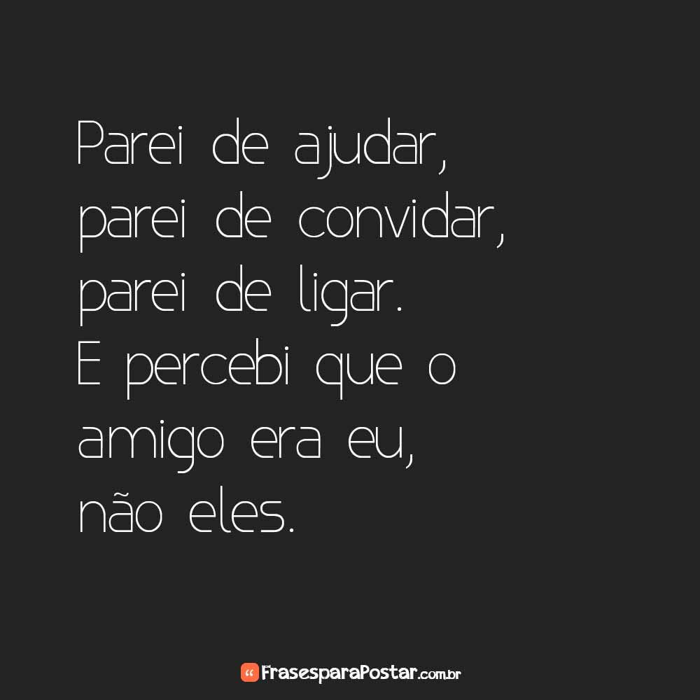 Parei de ajudar, parei de convidar, parei de ligar. E percebi que o amigo era eu, não eles.