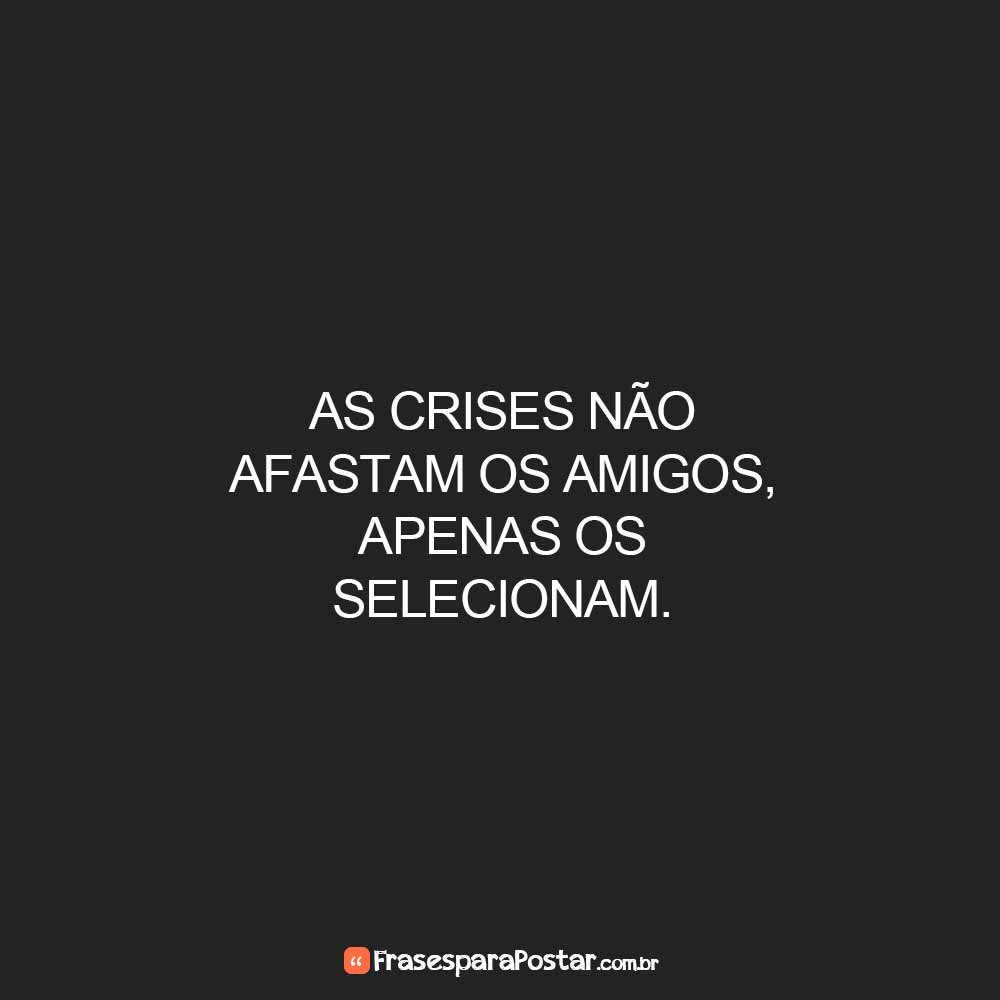 As crises não afastam os amigos, apenas os selecionam.