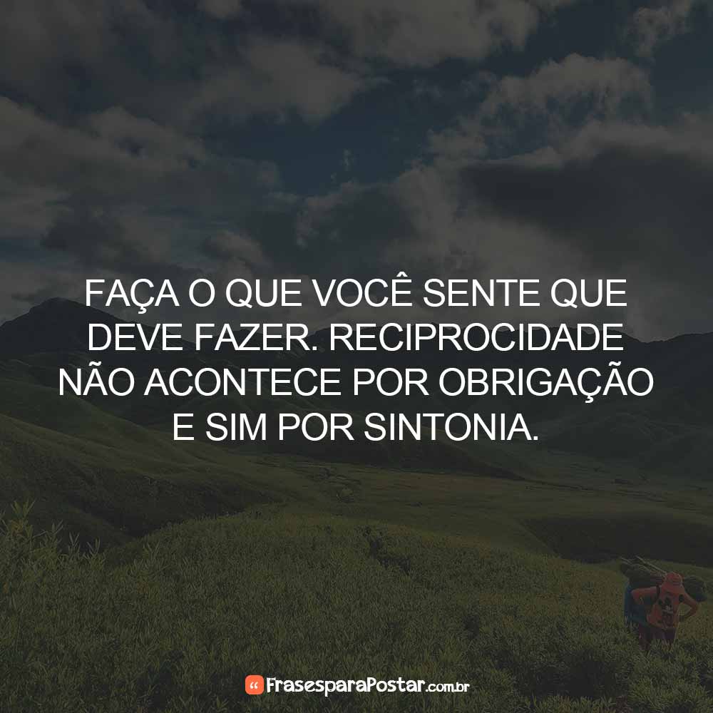 Faça o que você sente que deve fazer. Reciprocidade não acontece por obrigação e sim por sintonia.