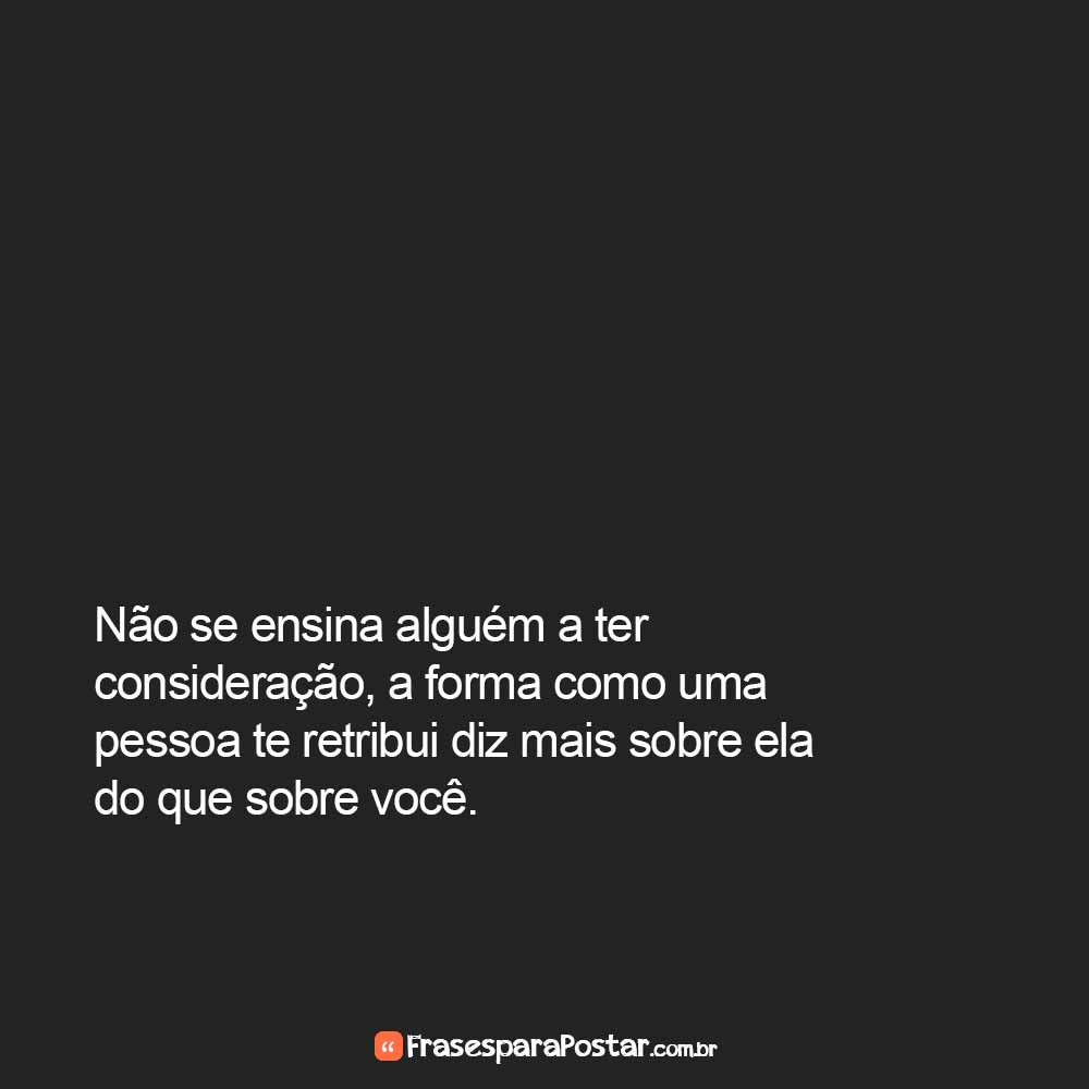 Não se ensina alguém a ter consideração, a forma como uma pessoa te retribui diz mais sobre ela do que sobre você.