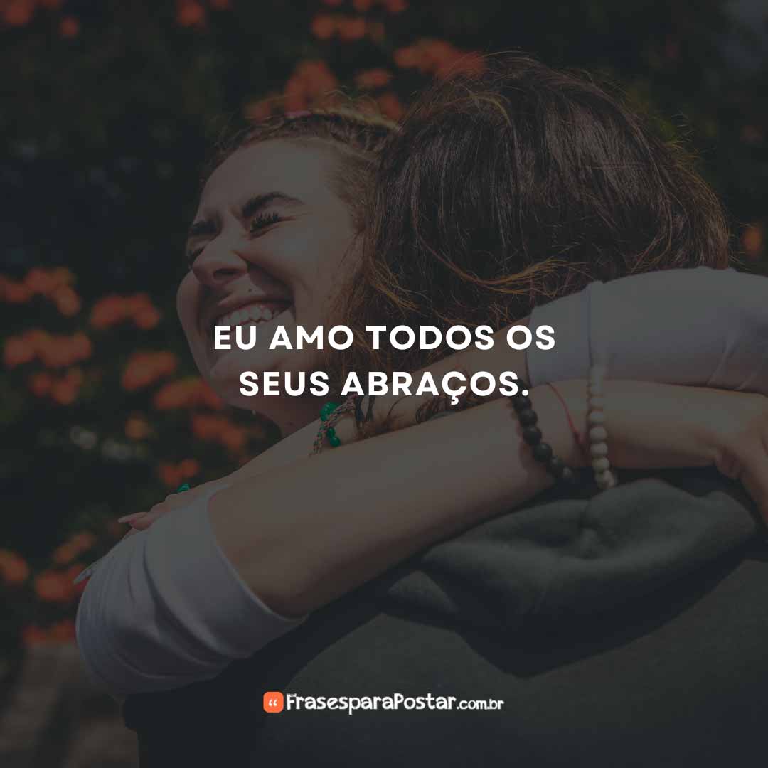 Eu amo todos os seus abraços.