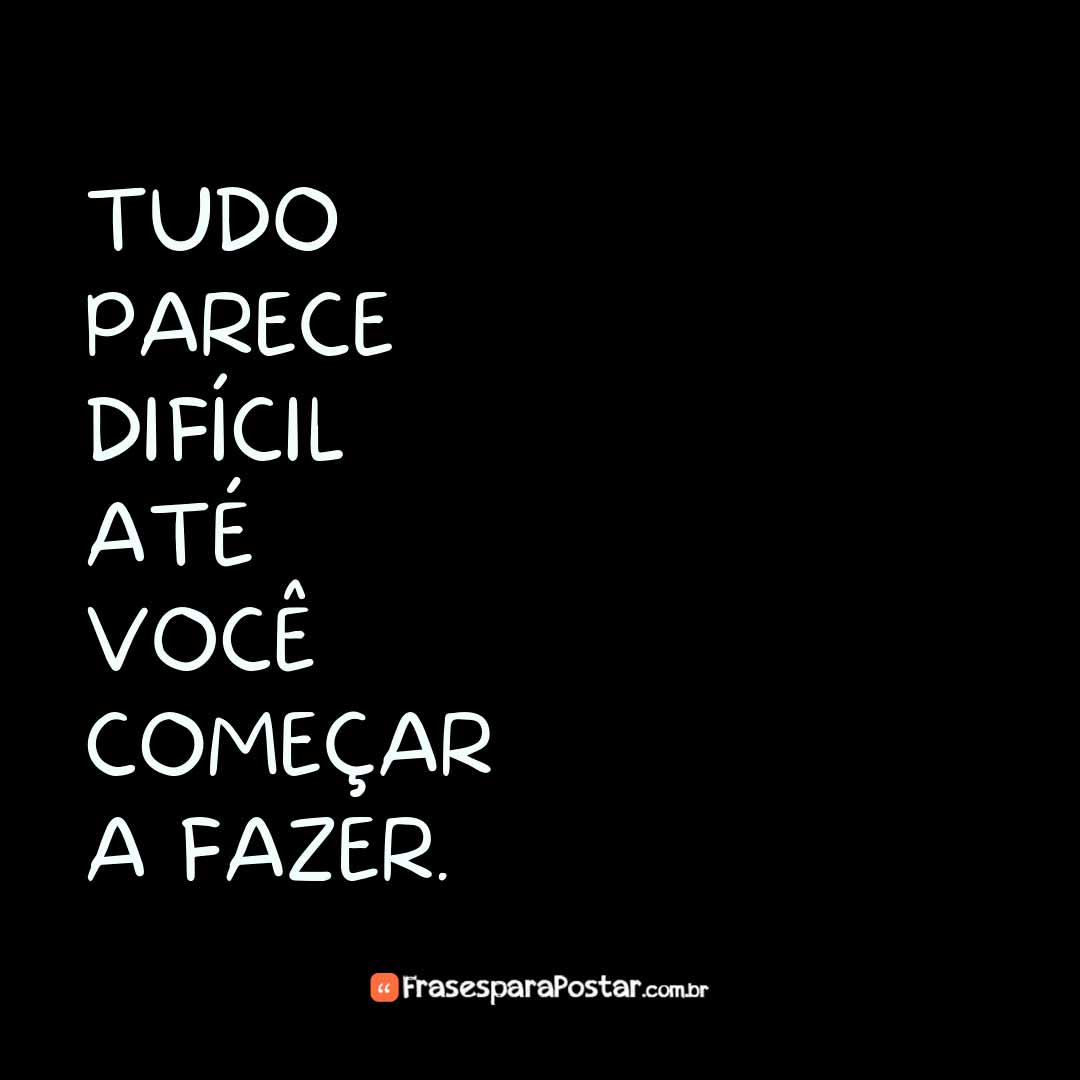 Tudo parece difícil até você começar a fazer.